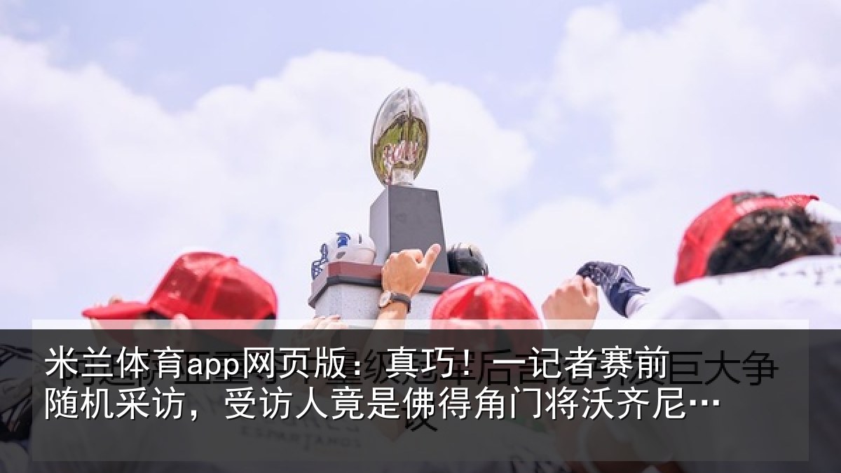 米兰体育app网页版：真巧相关情况访，受访人竟是佛相关情况父亲