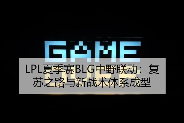 LPL夏季赛BLG中野联动：复苏之路与新战术体系成型