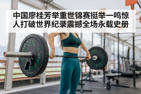中国廖桂芳举重世锦赛挺举一鸣惊人打破世界纪录震撼全场永载史册