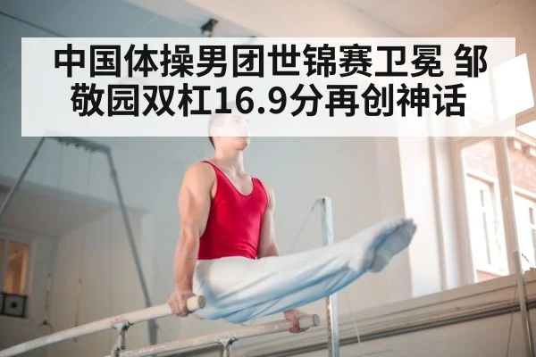 中国体操男团世锦赛卫冕 邹敬园双杠16.9分再创神话