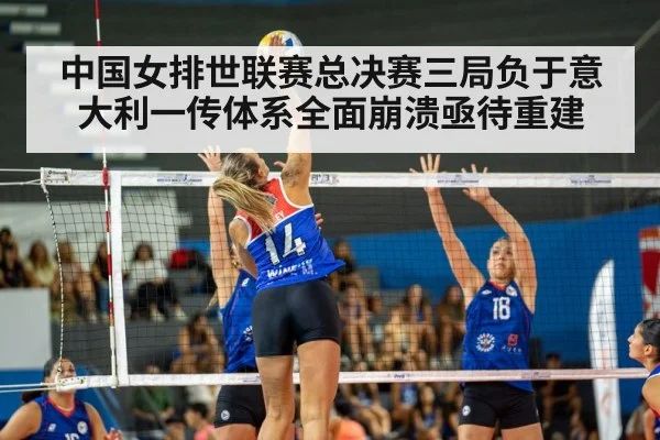 中国女排世联赛总决赛三局负于意大利一传体系全面崩溃亟待重建