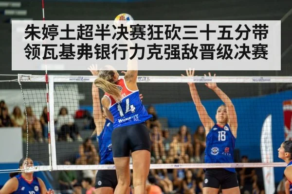 朱婷土超半决赛狂砍三十五分带领瓦基弗银行力克强敌晋级决赛