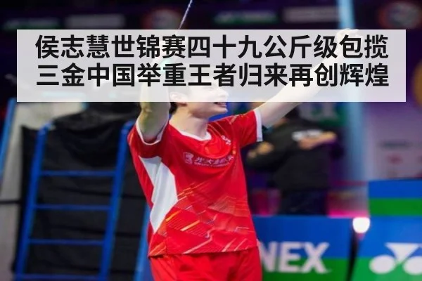 侯志慧世锦赛四十九公斤级包揽三金中国举重王者归来再创辉煌