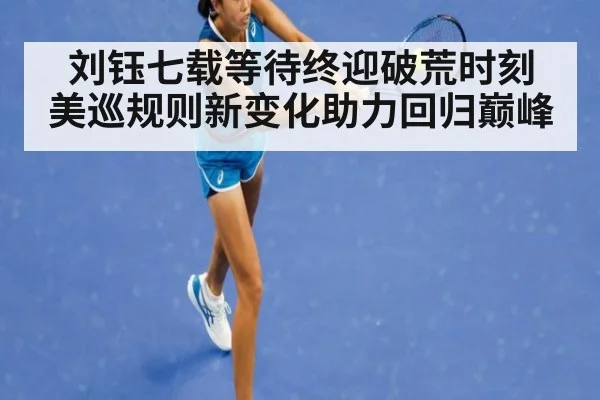 刘钰七载等待终迎破荒时刻 美巡规则新变化助力回归巅峰